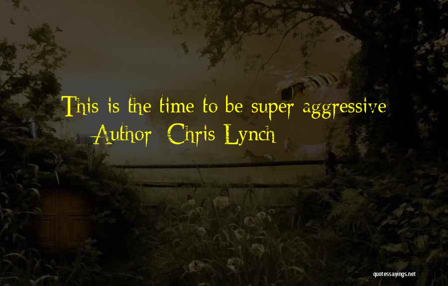 Chris Lynch Quotes: This Is The Time To Be Super Aggressive