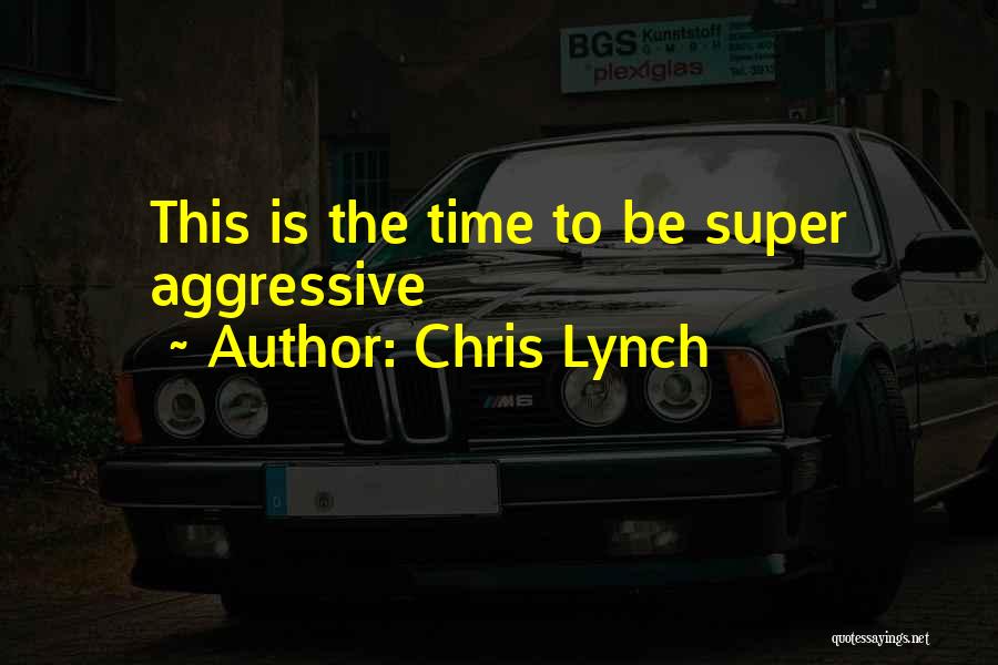 Chris Lynch Quotes: This Is The Time To Be Super Aggressive