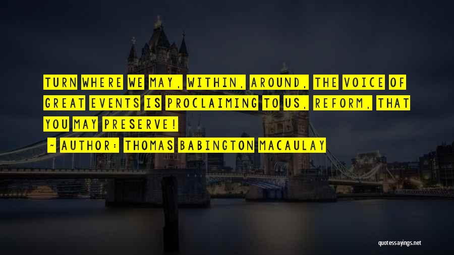 Thomas Babington Macaulay Quotes: Turn Where We May, Within, Around, The Voice Of Great Events Is Proclaiming To Us, Reform, That You May Preserve!