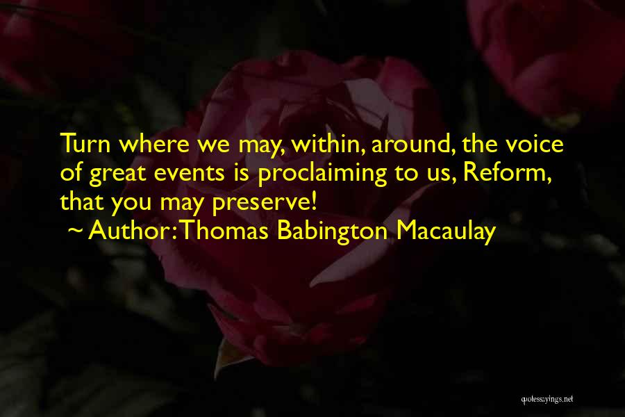 Thomas Babington Macaulay Quotes: Turn Where We May, Within, Around, The Voice Of Great Events Is Proclaiming To Us, Reform, That You May Preserve!