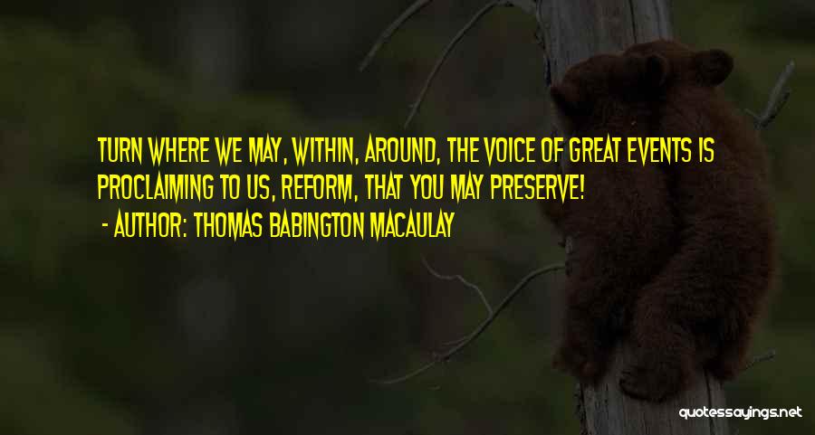 Thomas Babington Macaulay Quotes: Turn Where We May, Within, Around, The Voice Of Great Events Is Proclaiming To Us, Reform, That You May Preserve!