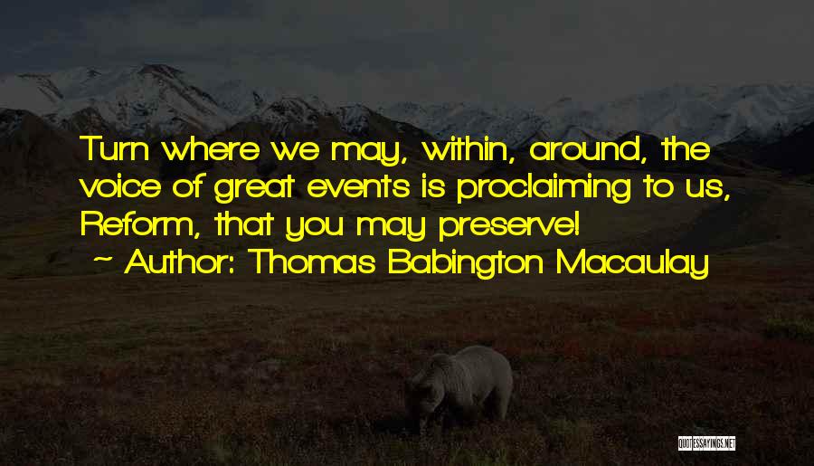 Thomas Babington Macaulay Quotes: Turn Where We May, Within, Around, The Voice Of Great Events Is Proclaiming To Us, Reform, That You May Preserve!