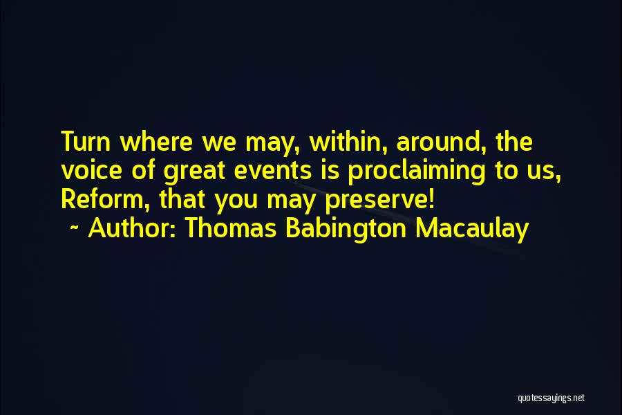 Thomas Babington Macaulay Quotes: Turn Where We May, Within, Around, The Voice Of Great Events Is Proclaiming To Us, Reform, That You May Preserve!