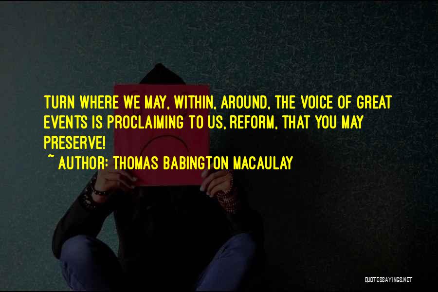 Thomas Babington Macaulay Quotes: Turn Where We May, Within, Around, The Voice Of Great Events Is Proclaiming To Us, Reform, That You May Preserve!