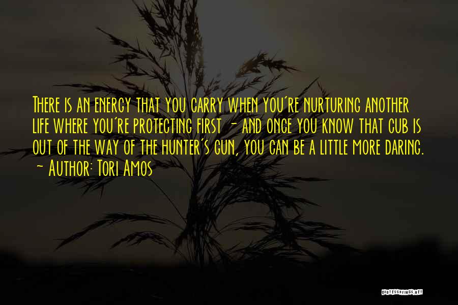 Tori Amos Quotes: There Is An Energy That You Carry When You're Nurturing Another Life Where You're Protecting First - And Once You