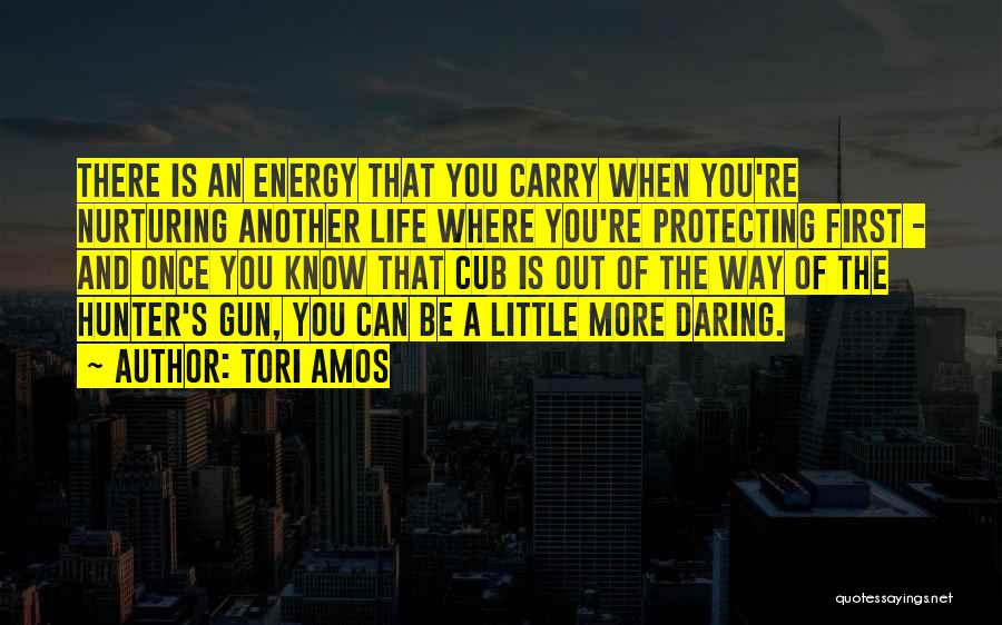 Tori Amos Quotes: There Is An Energy That You Carry When You're Nurturing Another Life Where You're Protecting First - And Once You