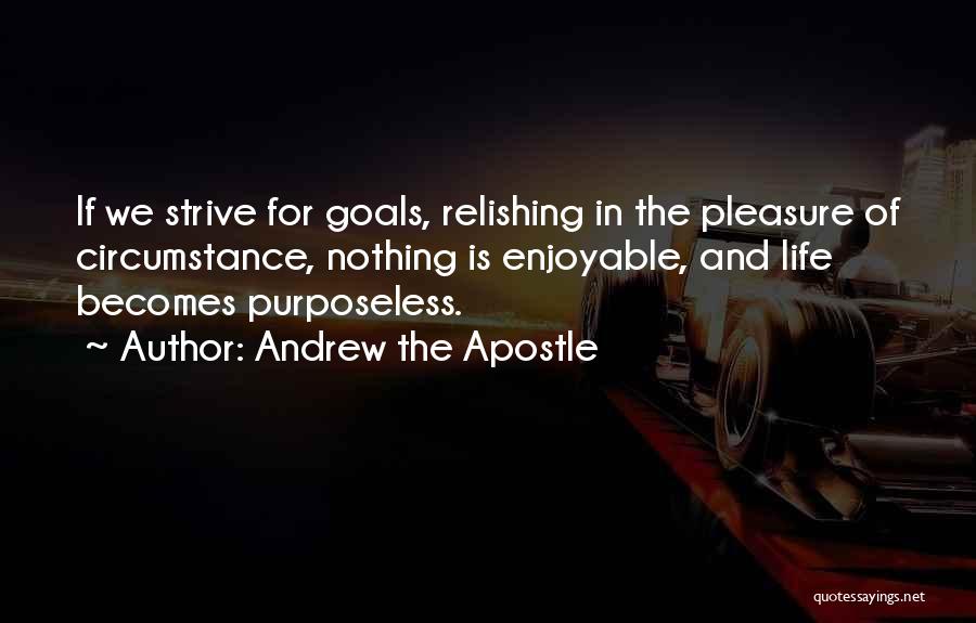 Andrew The Apostle Quotes: If We Strive For Goals, Relishing In The Pleasure Of Circumstance, Nothing Is Enjoyable, And Life Becomes Purposeless.