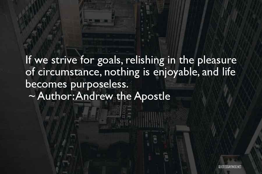 Andrew The Apostle Quotes: If We Strive For Goals, Relishing In The Pleasure Of Circumstance, Nothing Is Enjoyable, And Life Becomes Purposeless.