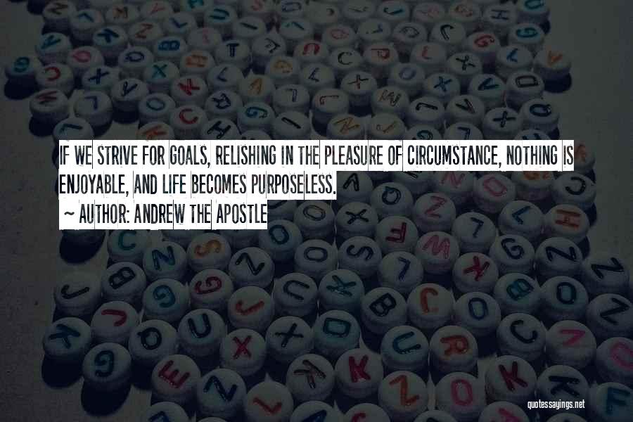 Andrew The Apostle Quotes: If We Strive For Goals, Relishing In The Pleasure Of Circumstance, Nothing Is Enjoyable, And Life Becomes Purposeless.