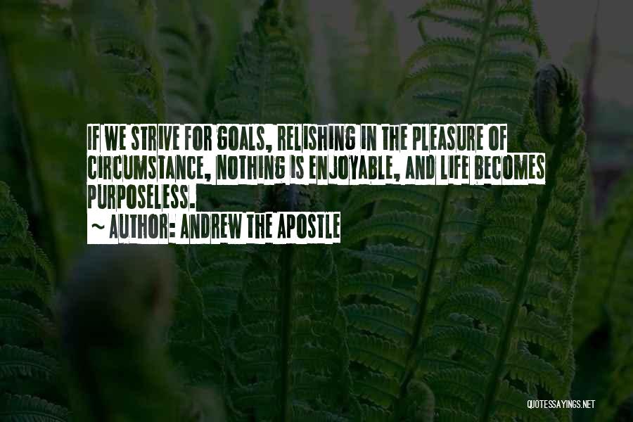 Andrew The Apostle Quotes: If We Strive For Goals, Relishing In The Pleasure Of Circumstance, Nothing Is Enjoyable, And Life Becomes Purposeless.
