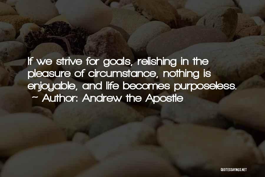 Andrew The Apostle Quotes: If We Strive For Goals, Relishing In The Pleasure Of Circumstance, Nothing Is Enjoyable, And Life Becomes Purposeless.