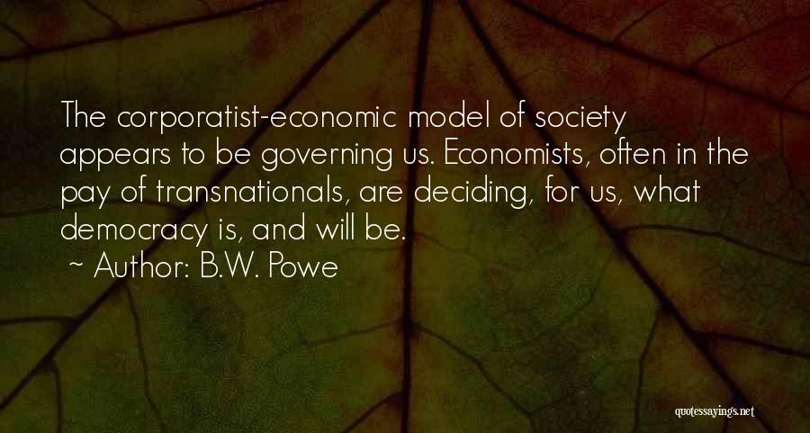 B.W. Powe Quotes: The Corporatist-economic Model Of Society Appears To Be Governing Us. Economists, Often In The Pay Of Transnationals, Are Deciding, For