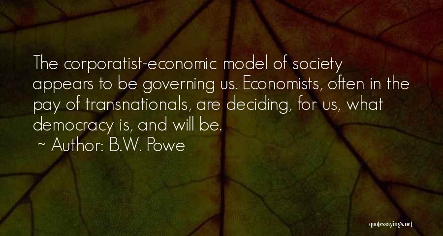 B.W. Powe Quotes: The Corporatist-economic Model Of Society Appears To Be Governing Us. Economists, Often In The Pay Of Transnationals, Are Deciding, For