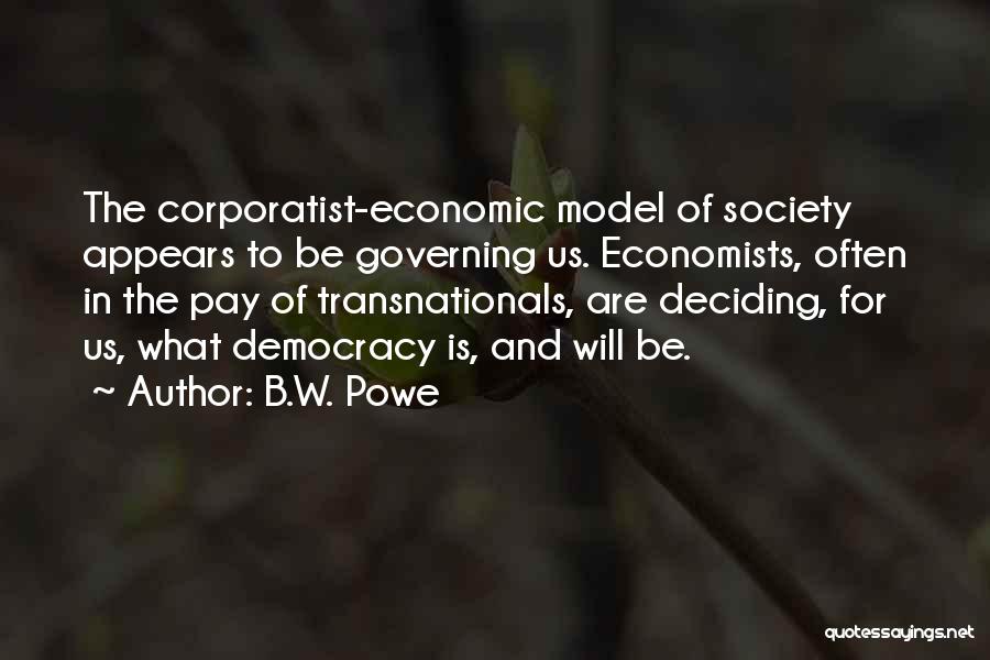B.W. Powe Quotes: The Corporatist-economic Model Of Society Appears To Be Governing Us. Economists, Often In The Pay Of Transnationals, Are Deciding, For