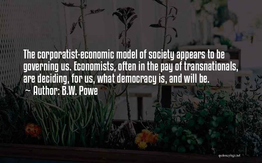 B.W. Powe Quotes: The Corporatist-economic Model Of Society Appears To Be Governing Us. Economists, Often In The Pay Of Transnationals, Are Deciding, For