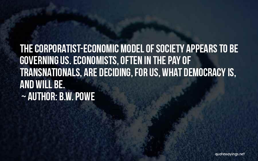 B.W. Powe Quotes: The Corporatist-economic Model Of Society Appears To Be Governing Us. Economists, Often In The Pay Of Transnationals, Are Deciding, For