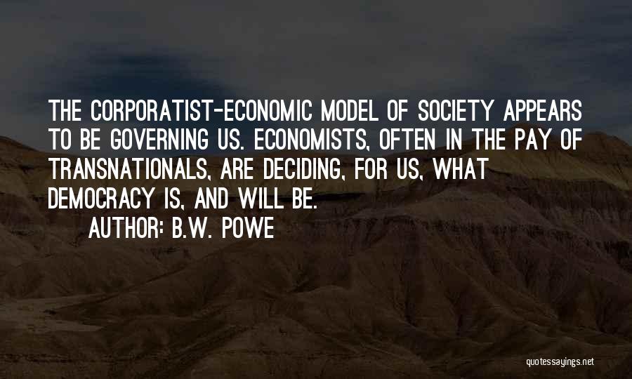 B.W. Powe Quotes: The Corporatist-economic Model Of Society Appears To Be Governing Us. Economists, Often In The Pay Of Transnationals, Are Deciding, For