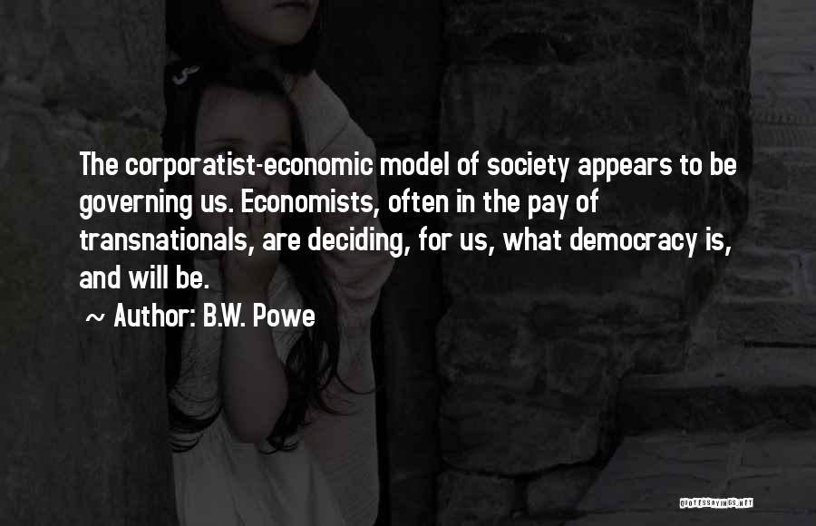 B.W. Powe Quotes: The Corporatist-economic Model Of Society Appears To Be Governing Us. Economists, Often In The Pay Of Transnationals, Are Deciding, For