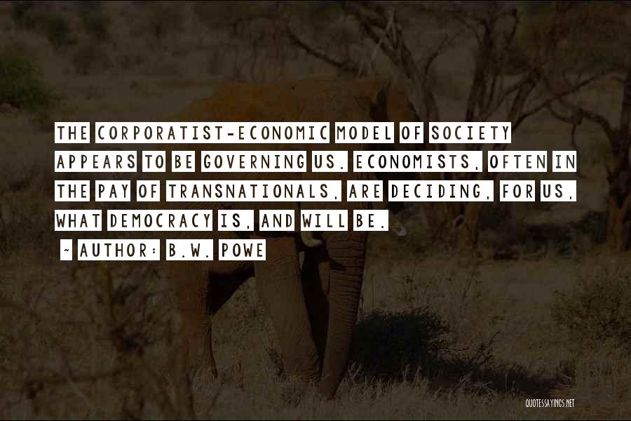 B.W. Powe Quotes: The Corporatist-economic Model Of Society Appears To Be Governing Us. Economists, Often In The Pay Of Transnationals, Are Deciding, For