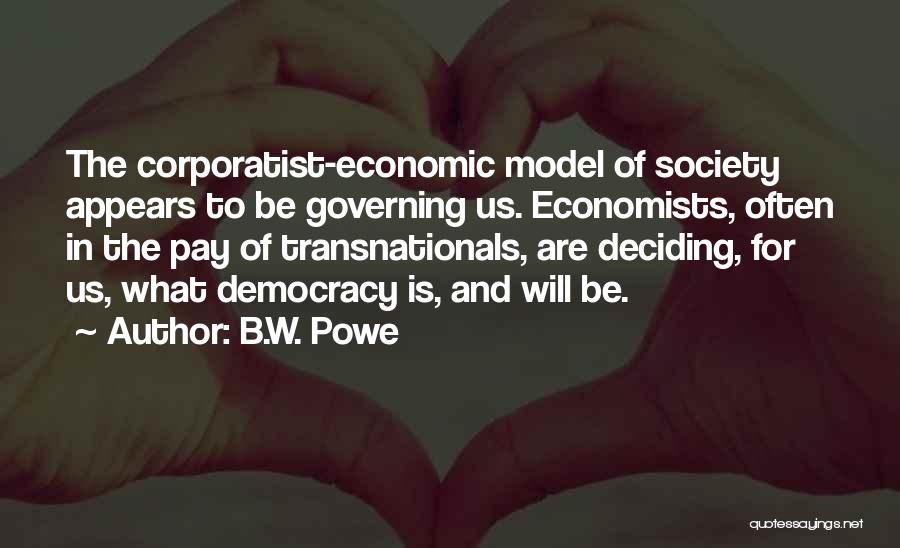B.W. Powe Quotes: The Corporatist-economic Model Of Society Appears To Be Governing Us. Economists, Often In The Pay Of Transnationals, Are Deciding, For