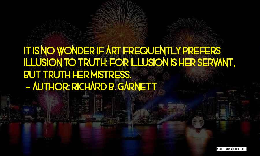 Richard B. Garnett Quotes: It Is No Wonder If Art Frequently Prefers Illusion To Truth: For Illusion Is Her Servant, But Truth Her Mistress.