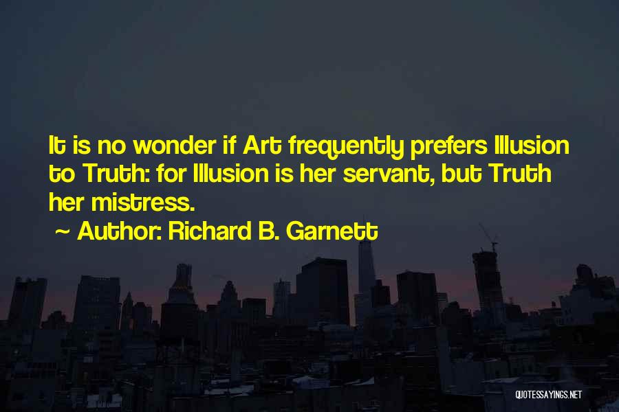 Richard B. Garnett Quotes: It Is No Wonder If Art Frequently Prefers Illusion To Truth: For Illusion Is Her Servant, But Truth Her Mistress.