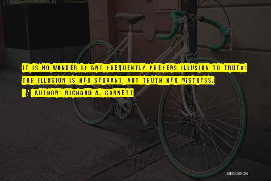 Richard B. Garnett Quotes: It Is No Wonder If Art Frequently Prefers Illusion To Truth: For Illusion Is Her Servant, But Truth Her Mistress.