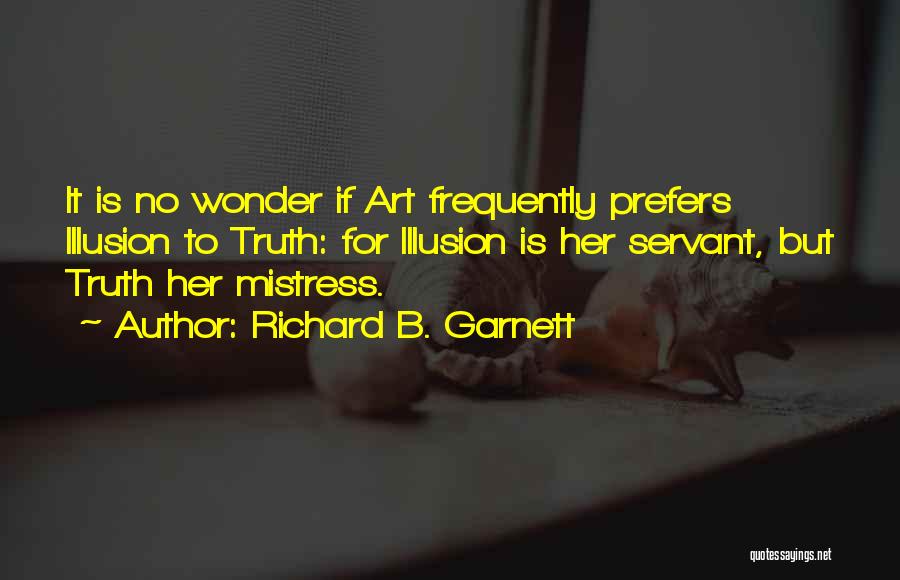 Richard B. Garnett Quotes: It Is No Wonder If Art Frequently Prefers Illusion To Truth: For Illusion Is Her Servant, But Truth Her Mistress.