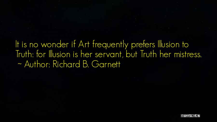 Richard B. Garnett Quotes: It Is No Wonder If Art Frequently Prefers Illusion To Truth: For Illusion Is Her Servant, But Truth Her Mistress.