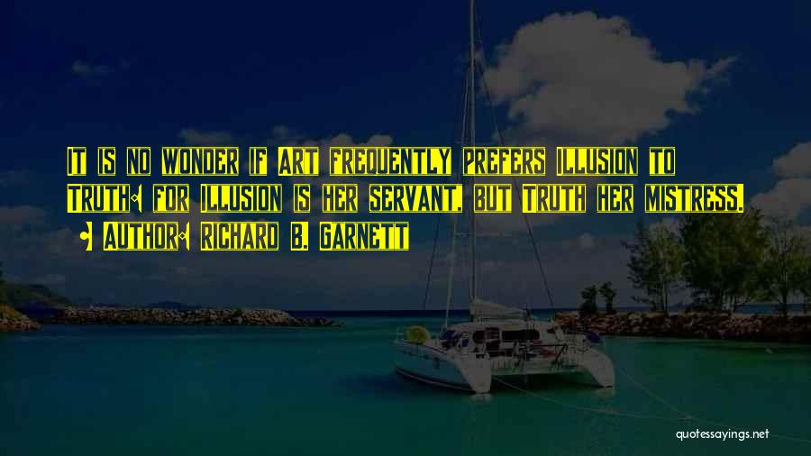 Richard B. Garnett Quotes: It Is No Wonder If Art Frequently Prefers Illusion To Truth: For Illusion Is Her Servant, But Truth Her Mistress.