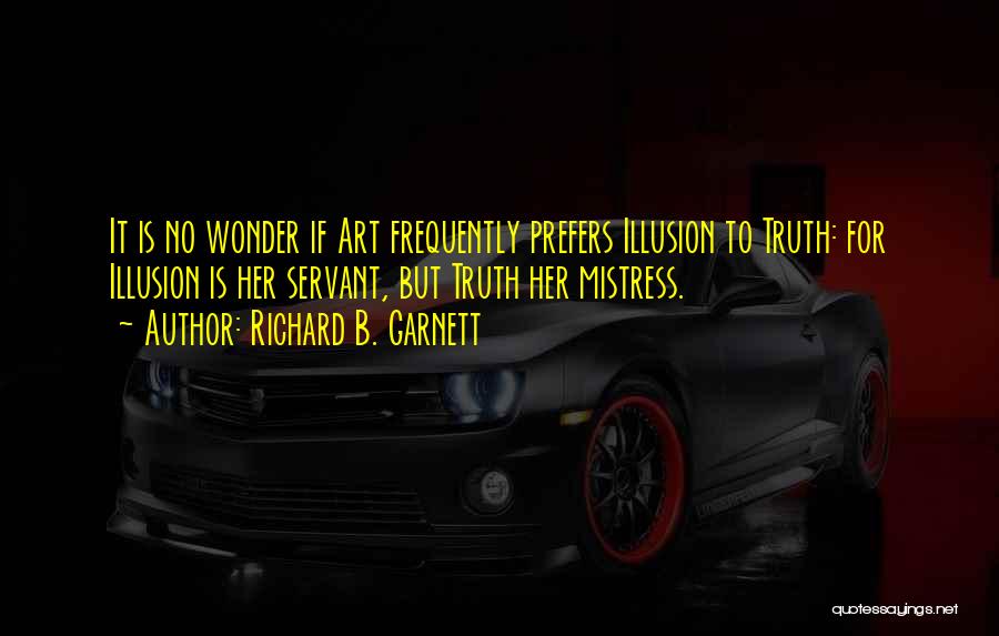 Richard B. Garnett Quotes: It Is No Wonder If Art Frequently Prefers Illusion To Truth: For Illusion Is Her Servant, But Truth Her Mistress.