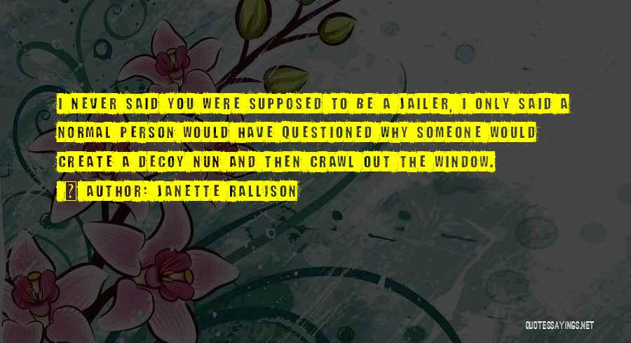 Janette Rallison Quotes: I Never Said You Were Supposed To Be A Jailer, I Only Said A Normal Person Would Have Questioned Why