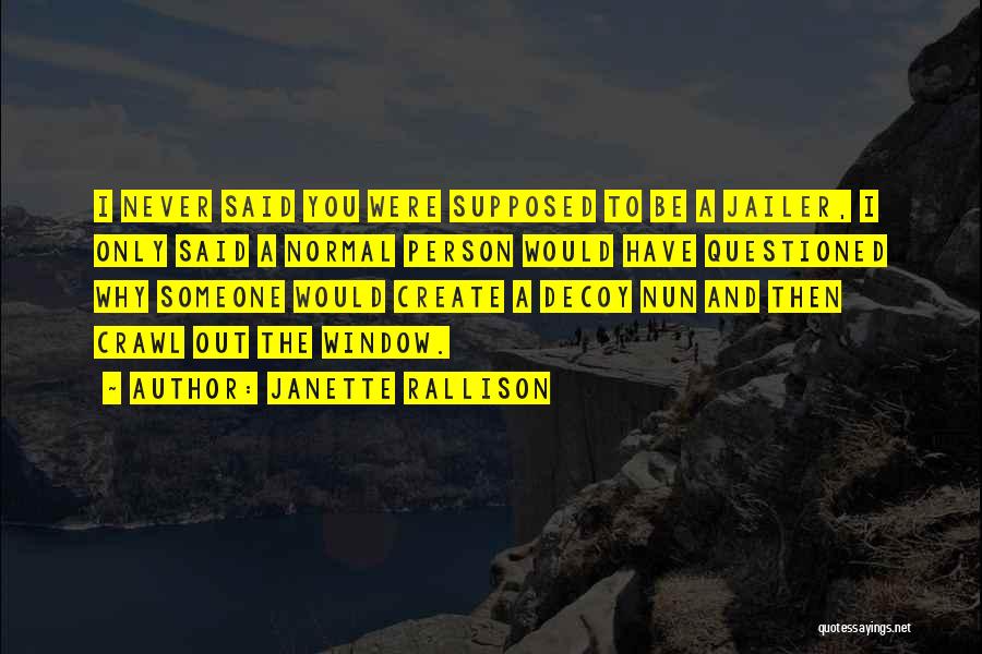 Janette Rallison Quotes: I Never Said You Were Supposed To Be A Jailer, I Only Said A Normal Person Would Have Questioned Why