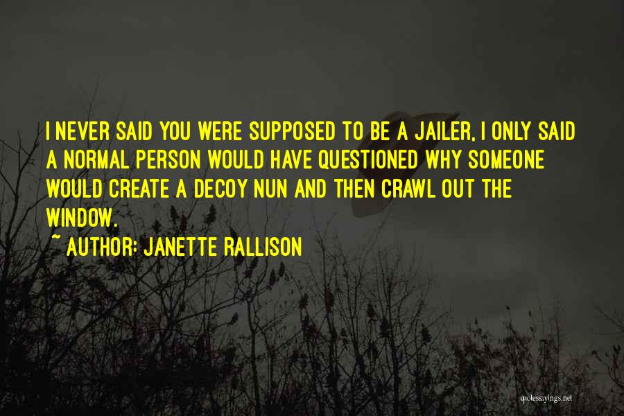 Janette Rallison Quotes: I Never Said You Were Supposed To Be A Jailer, I Only Said A Normal Person Would Have Questioned Why