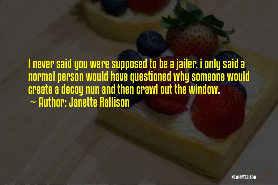 Janette Rallison Quotes: I Never Said You Were Supposed To Be A Jailer, I Only Said A Normal Person Would Have Questioned Why