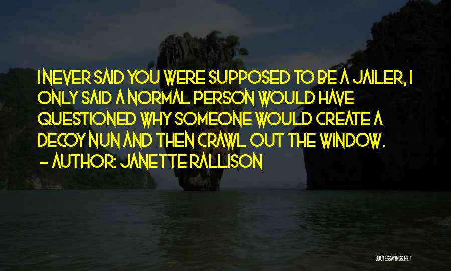 Janette Rallison Quotes: I Never Said You Were Supposed To Be A Jailer, I Only Said A Normal Person Would Have Questioned Why