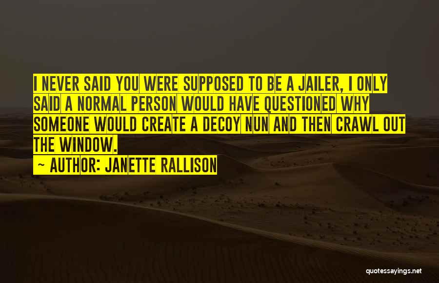 Janette Rallison Quotes: I Never Said You Were Supposed To Be A Jailer, I Only Said A Normal Person Would Have Questioned Why