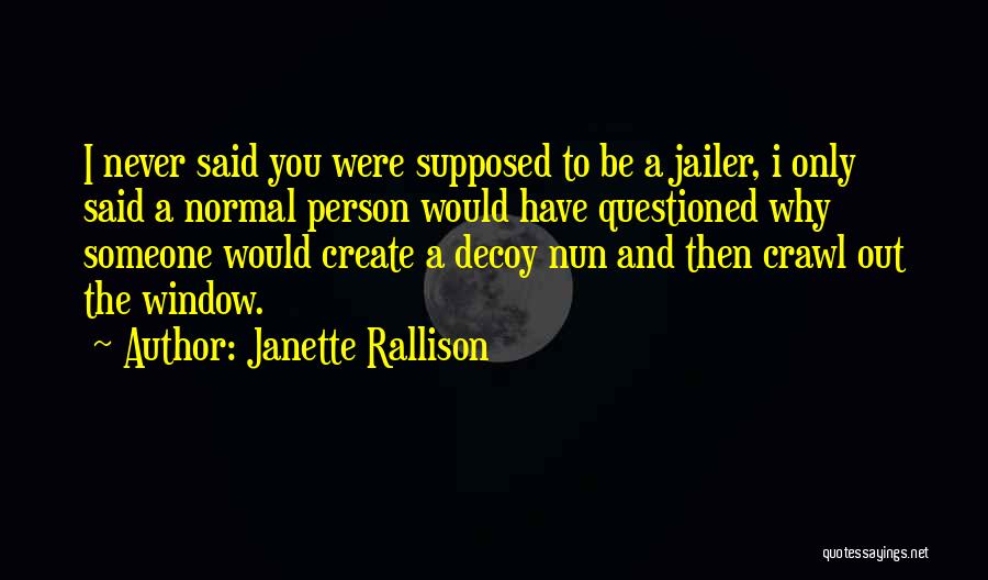 Janette Rallison Quotes: I Never Said You Were Supposed To Be A Jailer, I Only Said A Normal Person Would Have Questioned Why