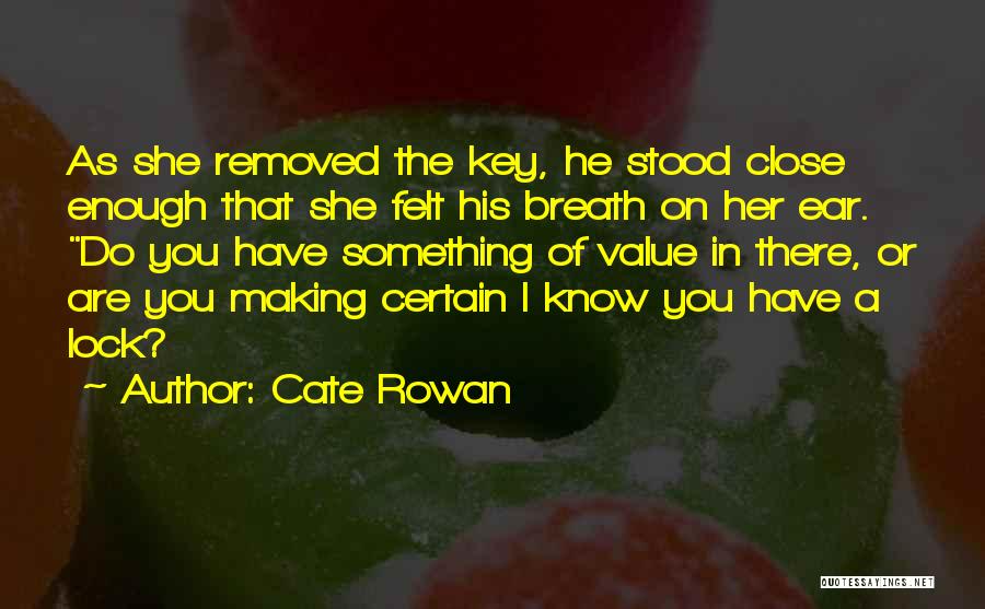 Cate Rowan Quotes: As She Removed The Key, He Stood Close Enough That She Felt His Breath On Her Ear. Do You Have