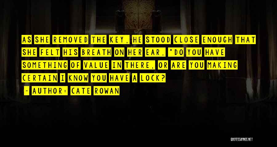 Cate Rowan Quotes: As She Removed The Key, He Stood Close Enough That She Felt His Breath On Her Ear. Do You Have