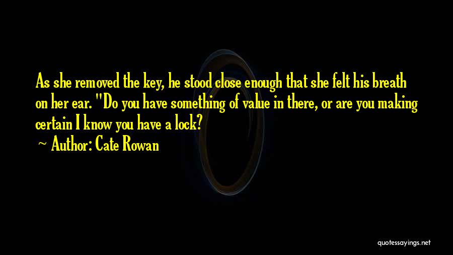 Cate Rowan Quotes: As She Removed The Key, He Stood Close Enough That She Felt His Breath On Her Ear. Do You Have