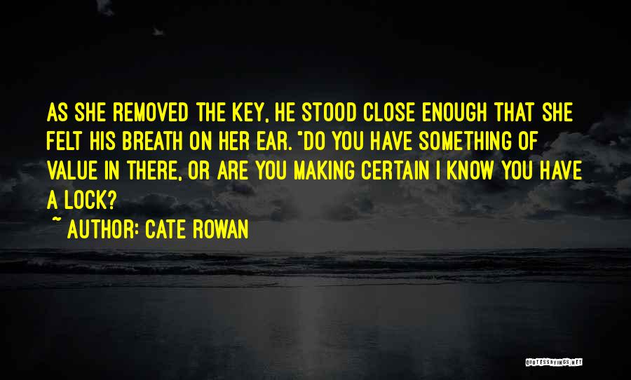 Cate Rowan Quotes: As She Removed The Key, He Stood Close Enough That She Felt His Breath On Her Ear. Do You Have