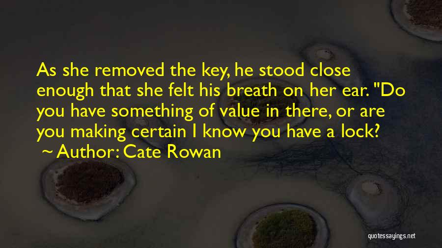 Cate Rowan Quotes: As She Removed The Key, He Stood Close Enough That She Felt His Breath On Her Ear. Do You Have