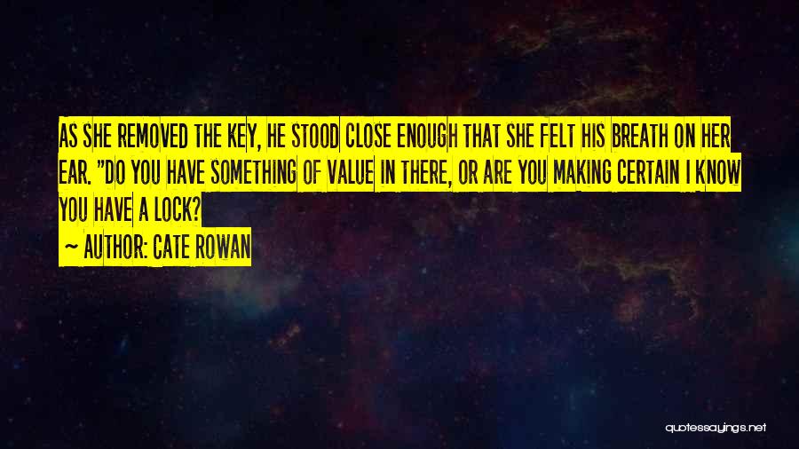 Cate Rowan Quotes: As She Removed The Key, He Stood Close Enough That She Felt His Breath On Her Ear. Do You Have