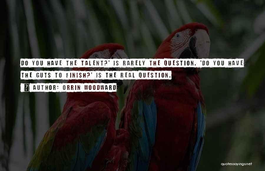 Orrin Woodward Quotes: Do You Have The Talent?' Is Rarely The Question. 'do You Have The Guts To Finish?' Is The Real Question.
