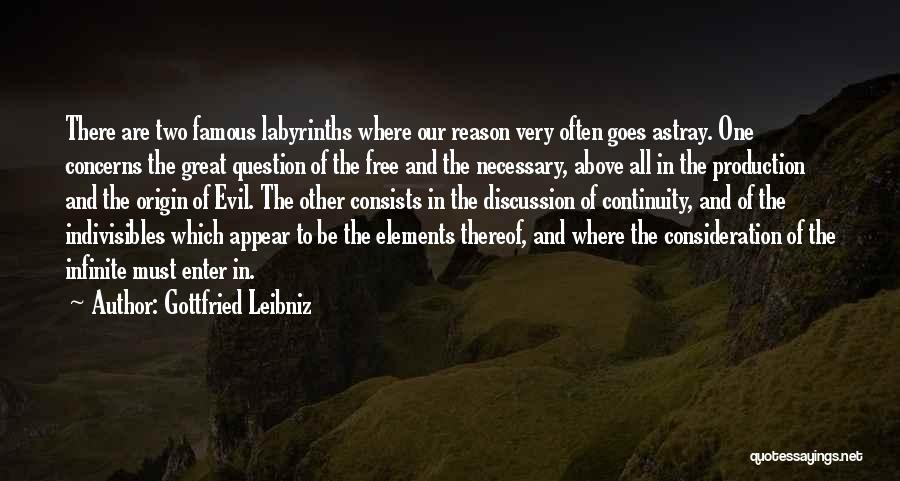 Gottfried Leibniz Quotes: There Are Two Famous Labyrinths Where Our Reason Very Often Goes Astray. One Concerns The Great Question Of The Free