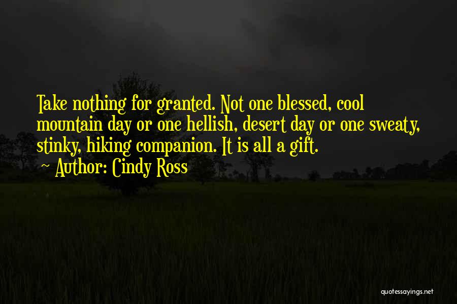 Cindy Ross Quotes: Take Nothing For Granted. Not One Blessed, Cool Mountain Day Or One Hellish, Desert Day Or One Sweaty, Stinky, Hiking