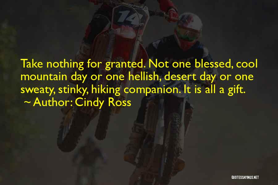 Cindy Ross Quotes: Take Nothing For Granted. Not One Blessed, Cool Mountain Day Or One Hellish, Desert Day Or One Sweaty, Stinky, Hiking