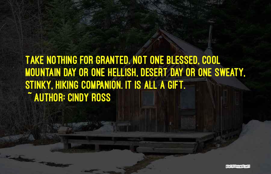 Cindy Ross Quotes: Take Nothing For Granted. Not One Blessed, Cool Mountain Day Or One Hellish, Desert Day Or One Sweaty, Stinky, Hiking