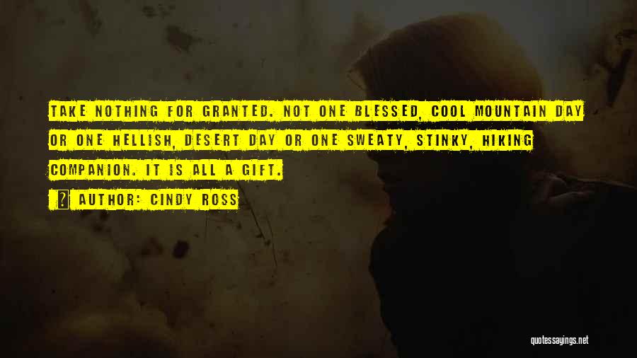 Cindy Ross Quotes: Take Nothing For Granted. Not One Blessed, Cool Mountain Day Or One Hellish, Desert Day Or One Sweaty, Stinky, Hiking